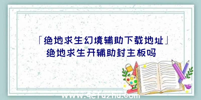 「绝地求生幻境辅助下载地址」|绝地求生开辅助封主板吗